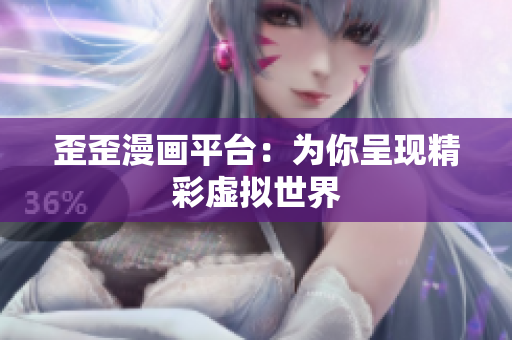 歪歪漫畫平臺：為你呈現(xiàn)精彩虛擬世界
