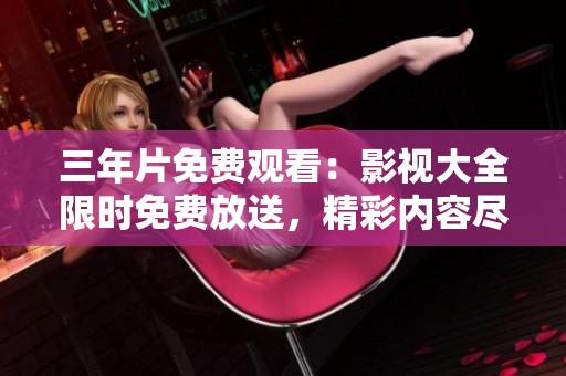 三年片免費觀看：影視大全限時免費放送，精彩內(nèi)容盡在眼前