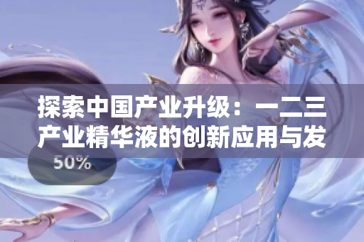 探索中國產(chǎn)業(yè)升級：一二三產(chǎn)業(yè)精華液的創(chuàng)新應用與發(fā)展前景