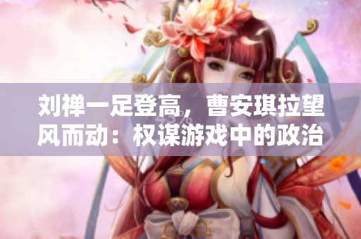 劉禪一足登高，曹安琪拉望風(fēng)而動：權(quán)謀游戲中的政治對決