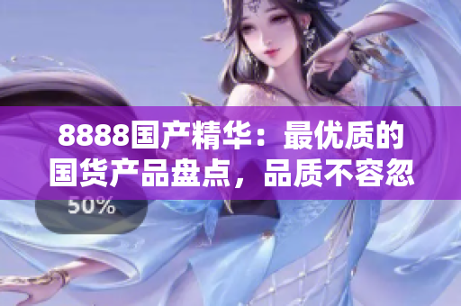 8888國產精華：最優(yōu)質的國貨產品盤點，品質不容忽視！