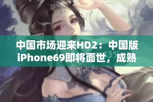 中國市場迎來HD2：中國版iPhone69即將面世，成熟度超乎想象