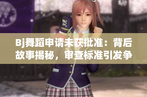 Bj舞蹈申請(qǐng)未獲批準(zhǔn)：背后故事揭秘，審查標(biāo)準(zhǔn)引發(fā)爭(zhēng)議