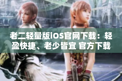 老二輕量版iOS官網(wǎng)下載：輕盈快捷、老少皆宜 官方下載體驗