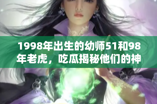 1998年出生的幼師51和98年老虎，吃瓜揭秘他們的神奇故事