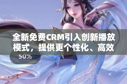 全新免費CRM引入創(chuàng)新播放模式，提供更個性化、高效的客戶關(guān)系管理體驗