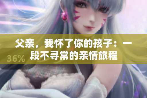 父親，我懷了你的孩子：一段不尋常的親情旅程