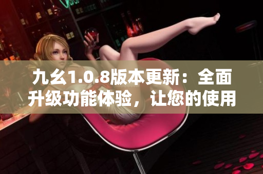 九幺1.0.8版本更新：全面升級功能體驗(yàn)，讓您的使用更加暢享