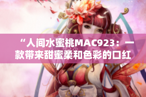 “人間水蜜桃MAC923：一款帶來(lái)甜蜜柔和色彩的口紅”