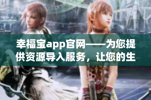 幸福寶app官網(wǎng)——為您提供資源導(dǎo)入服務(wù)，讓您的生活更便捷和快樂