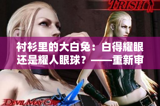 襯衫里的大白兔：白得耀眼還是耀人眼球？——重新審視其外觀和質(zhì)地