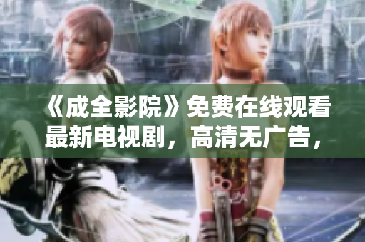 《成全影院》免費(fèi)在線觀看最新電視劇，高清無廣告，盡在成全影院！