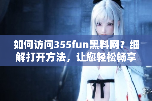 如何訪問(wèn)355fun黑料網(wǎng)？細(xì)解打開(kāi)方法，讓您輕松暢享