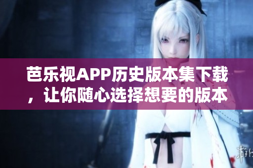 芭樂視APP歷史版本集下載，讓你隨心選擇想要的版本