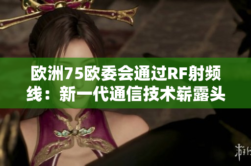 歐洲75歐委會通過RF射頻線：新一代通信技術(shù)嶄露頭角
