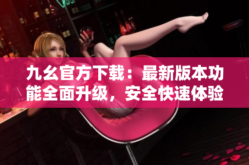 九幺官方下載：最新版本功能全面升級，安全快速體驗