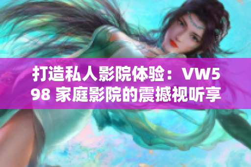打造私人影院體驗(yàn)：VW598 家庭影院的震撼視聽享受