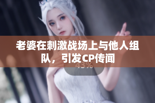 老婆在刺激戰(zhàn)場上與他人組隊(duì)，引發(fā)CP傳聞