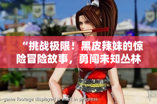 “挑戰(zhàn)極限！黑皮辣妹的驚險冒險故事，勇闖未知叢林”
