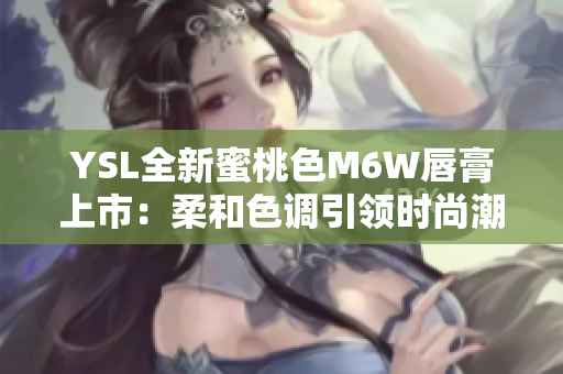 YSL全新蜜桃色M6W唇膏上市：柔和色調(diào)引領(lǐng)時(shí)尚潮流