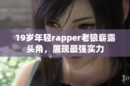 19歲年輕rapper老狼嶄露頭角，展現(xiàn)最強(qiáng)實(shí)力