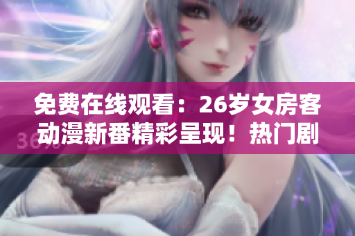 免費在線觀看：26歲女房客動漫新番精彩呈現(xiàn)！熱門劇集盡在此處！