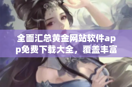 全面匯總黃金網(wǎng)站軟件app免費(fèi)下載大全，覆蓋豐富資源