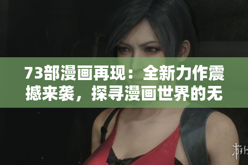 73部漫畫再現(xiàn)：全新力作震撼來襲，探尋漫畫世界的無限可能