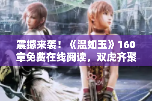 震撼來襲！《溫如玉》160章免費(fèi)在線閱讀，雙虎齊聚引發(fā)轟動(dòng)！