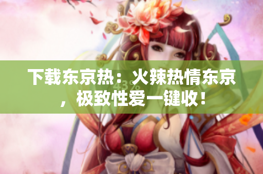 下載東京熱：火辣熱情東京，極致性愛一鍵收！