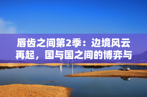 唇齒之間第2季：邊境風(fēng)云再起，國與國之間的博弈與情仇