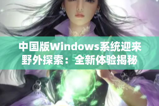 中國版Windows系統(tǒng)迎來野外探索：全新體驗(yàn)揭秘