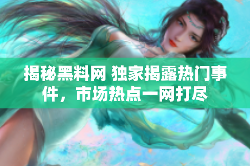 揭秘黑料網(wǎng) 獨(dú)家揭露熱門(mén)事件，市場(chǎng)熱點(diǎn)一網(wǎng)打盡