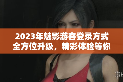 2023年魅影游客登錄方式全方位升級(jí)，精彩體驗(yàn)等你來(lái)！