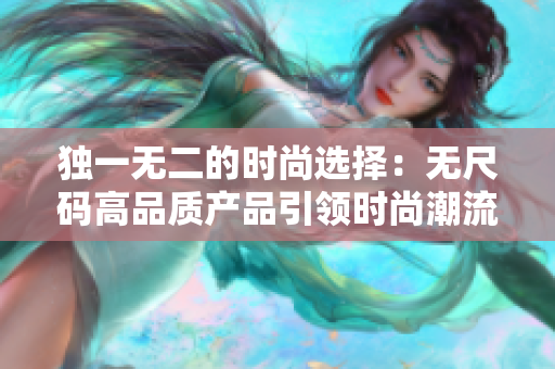 獨(dú)一無(wú)二的時(shí)尚選擇：無(wú)尺碼高品質(zhì)產(chǎn)品引領(lǐng)時(shí)尚潮流