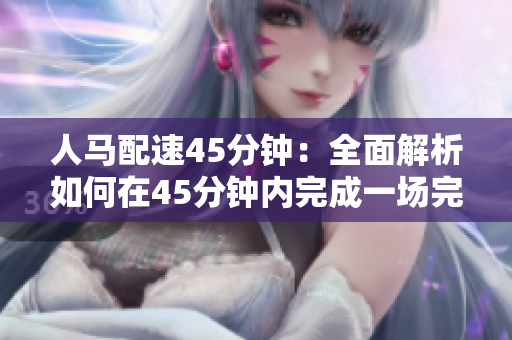 人馬配速45分鐘：全面解析如何在45分鐘內(nèi)完成一場(chǎng)完美的人馬比賽
