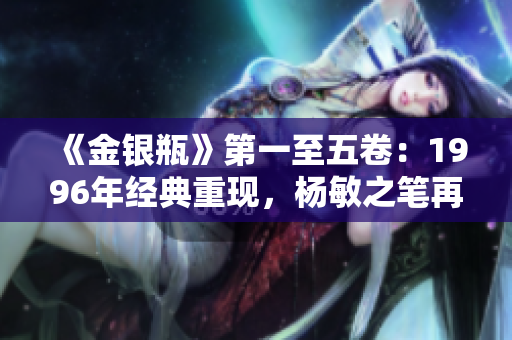 《金銀瓶》第一至五卷：1996年經(jīng)典重現(xiàn)，楊敏之筆再現(xiàn)輝煌光彩