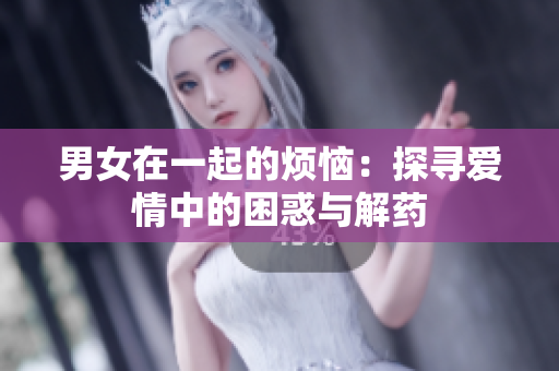 男女在一起的煩惱：探尋愛情中的困惑與解藥