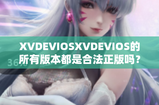 XVDEVIOSXVDEVIOS的所有版本都是合法正版嗎？一個詳細解析