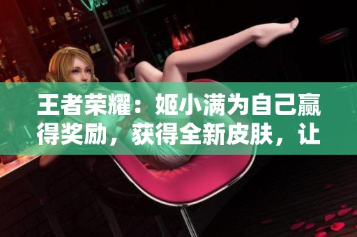 王者榮耀：姬小滿為自己贏得獎勵，獲得全新皮膚，讓您的游戲體驗更上一層樓