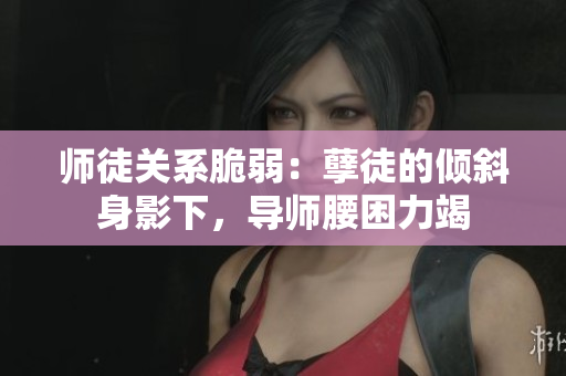 師徒關系脆弱：孽徒的傾斜身影下，導師腰困力竭