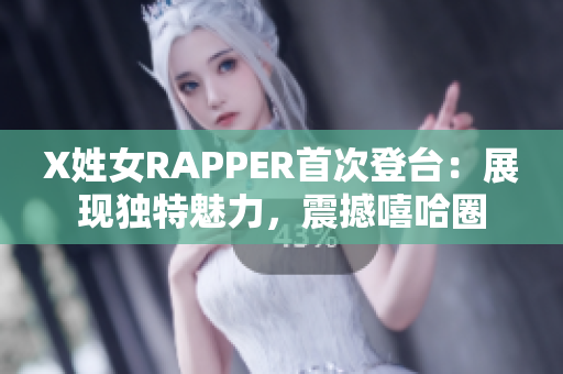X姓女RAPPER首次登臺：展現(xiàn)獨特魅力，震撼嘻哈圈