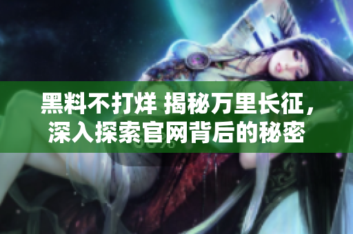 黑料不打烊 揭秘萬(wàn)里長(zhǎng)征，深入探索官網(wǎng)背后的秘密