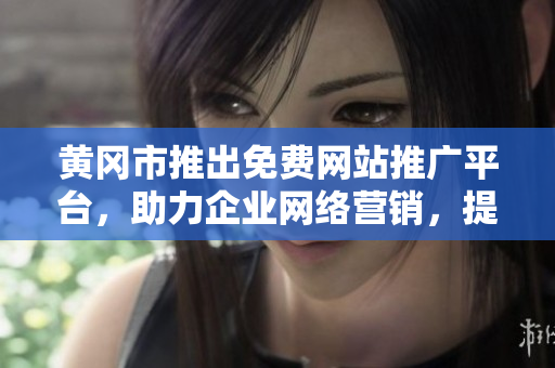 黃岡市推出免費網(wǎng)站推廣平臺，助力企業(yè)網(wǎng)絡營銷，提升品牌影響力