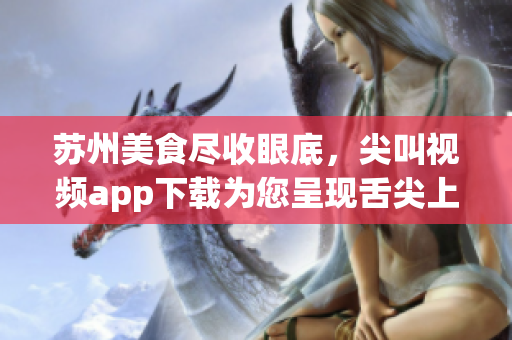 蘇州美食盡收眼底，尖叫視頻app下載為您呈現(xiàn)舌尖上的美味