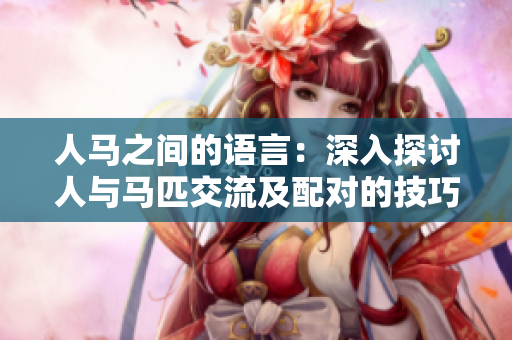人馬之間的語言：深入探討人與馬匹交流及配對的技巧與方法