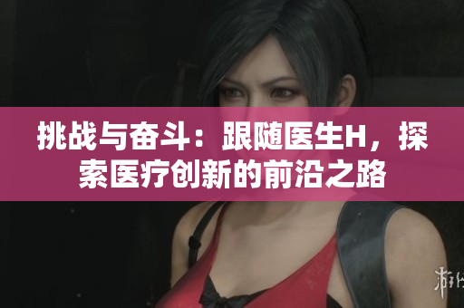 挑戰(zhàn)與奮斗：跟隨醫(yī)生H，探索醫(yī)療創(chuàng)新的前沿之路