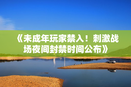 《未成年玩家禁入！刺激戰(zhàn)場夜間封禁時(shí)間公布》