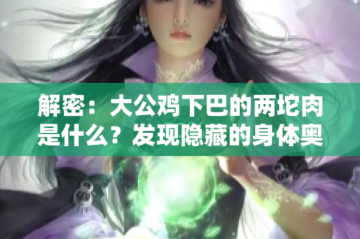 解密：大公雞下巴的兩坨肉是什么？發(fā)現(xiàn)隱藏的身體奧秘