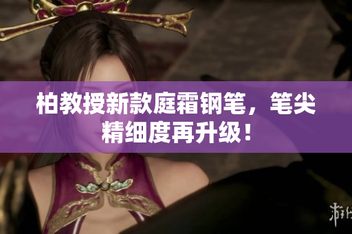 柏教授新款庭霜鋼筆，筆尖精細(xì)度再升級！